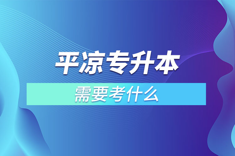 平凉专升本需要考什么？