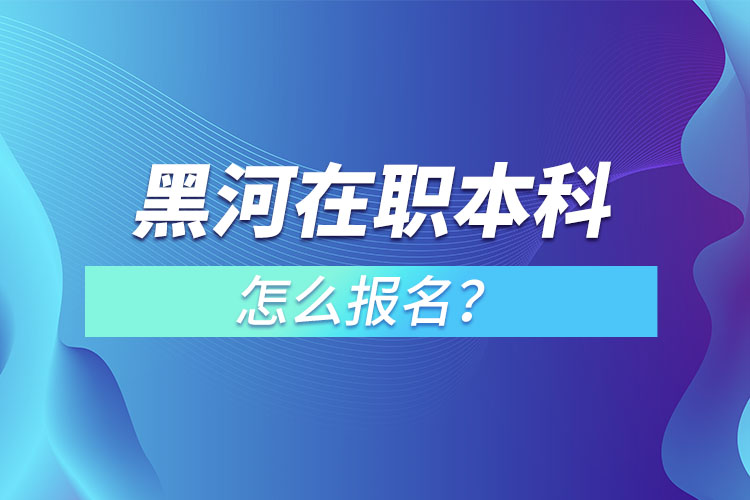 黑河在职本科怎么报名？