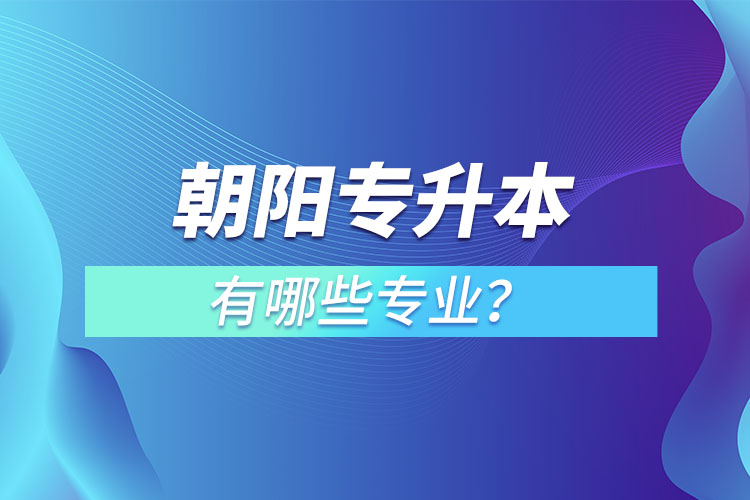 朝阳专升本有哪些专业可以选择？