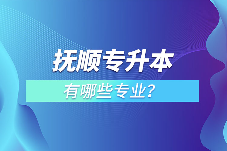 抚顺专升本有哪些专业？