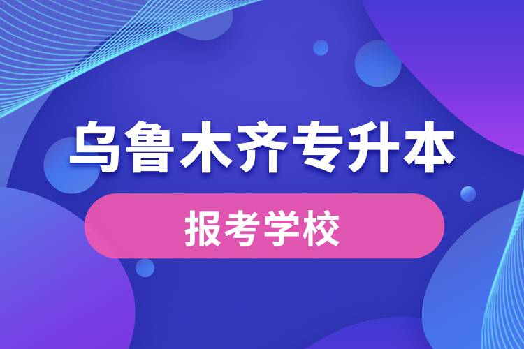 乌鲁木齐专升本网站报考学校有哪些