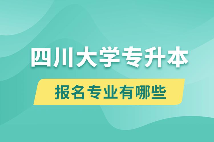 四川大学还有专升本吗？专升本报名专业有哪些？