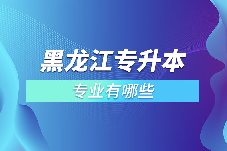 黑龙江专升本有哪些专业可以选择？