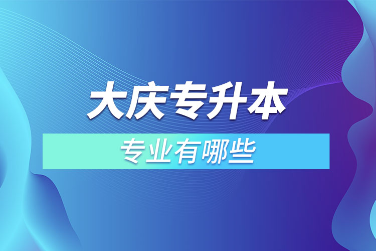 大庆专升本有哪些专业可以选择？