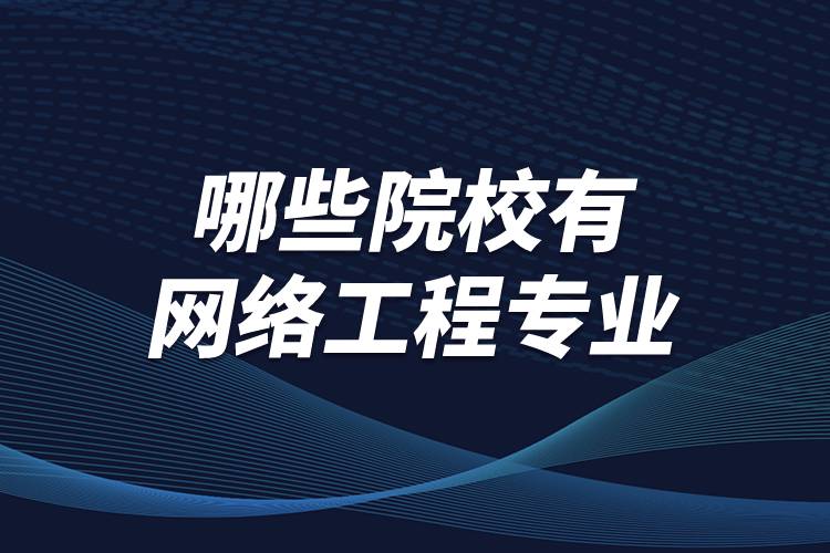 哪些院校有网络工程专业