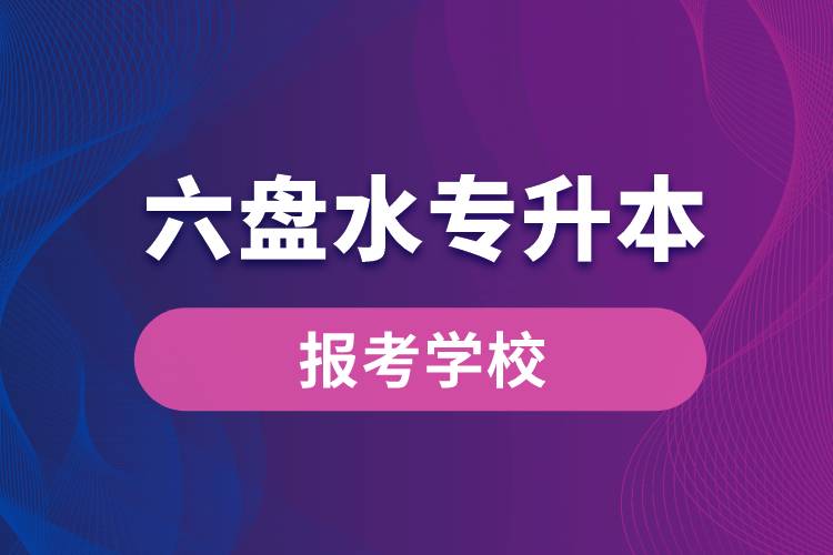 六盘水专升本网站报考学校名单