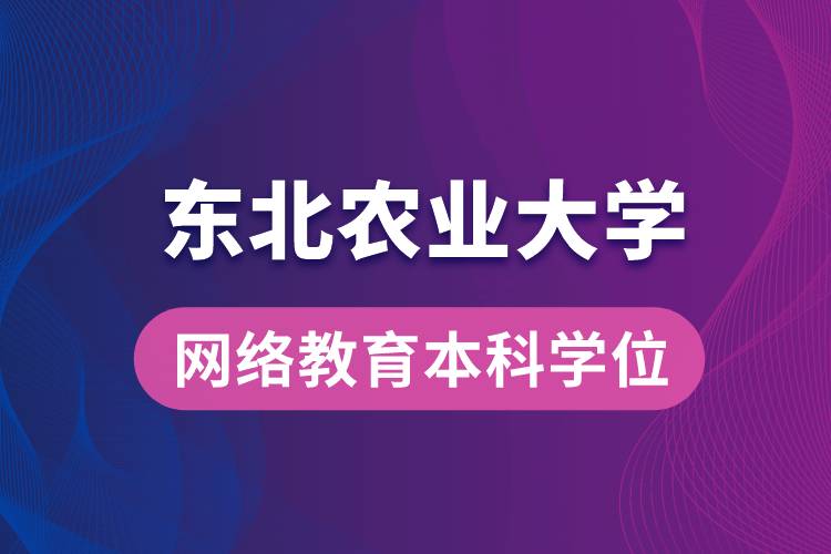 获取东北农业大学网络教育学院专升本科学士学位证要求是什么？