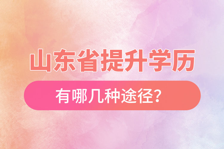 山东省提升学历有哪几种途径？