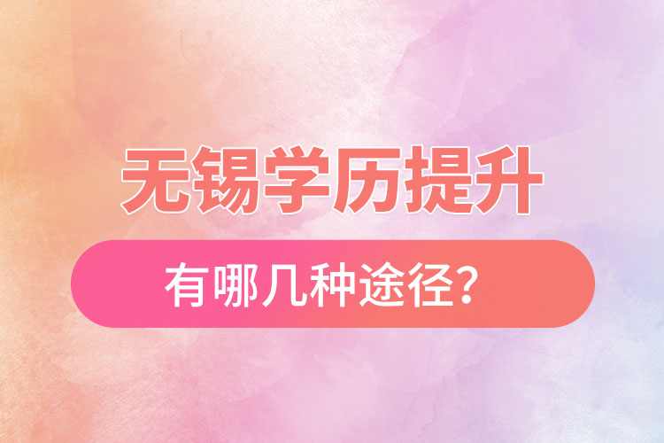 无锡省提升学历有哪几种途径？