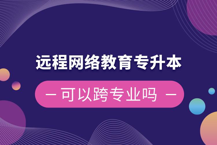 远程网络教育专升本可以跨专业吗