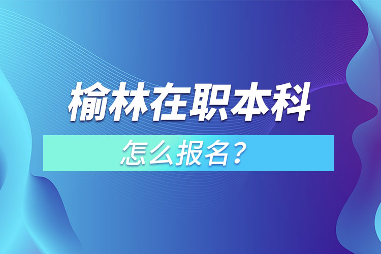 榆林在职本科怎么报名？