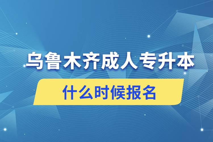 乌鲁木齐成人专升本什么时候报名