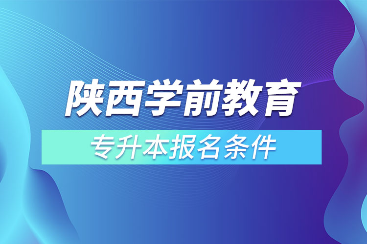 陕西学前教育专升本报名条件