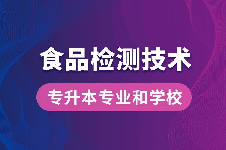 食品检测技术大专升本能学什么专业和可报名哪些学校？