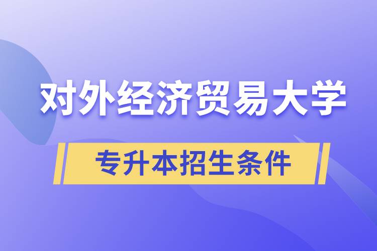 对外经济贸易大学专升本招生有什么报名条件和要求规定？