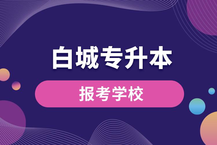 白城专升本网站报考学校有哪些