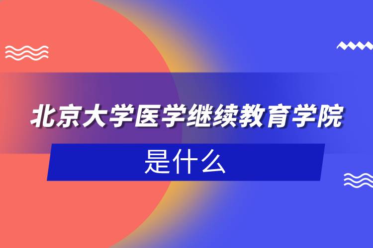 北京大学医学继续教育学院是什么