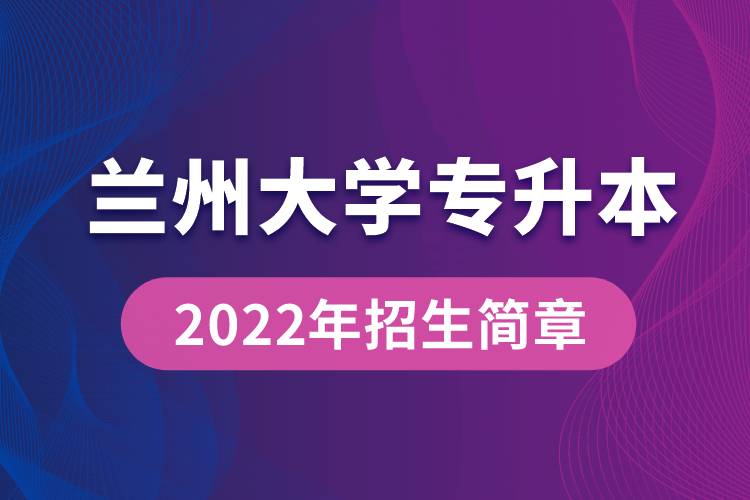 兰州大学专升本2022年招生简章最新规定是怎么要求的？