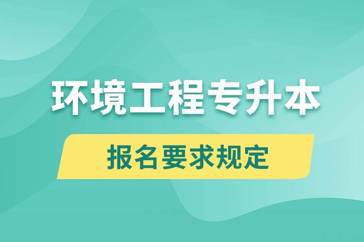 环境工程专升本报名要求是什么样的规定？