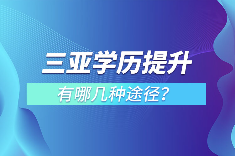 三亚提升学历有哪几种途径？哪种方式适合你呢？