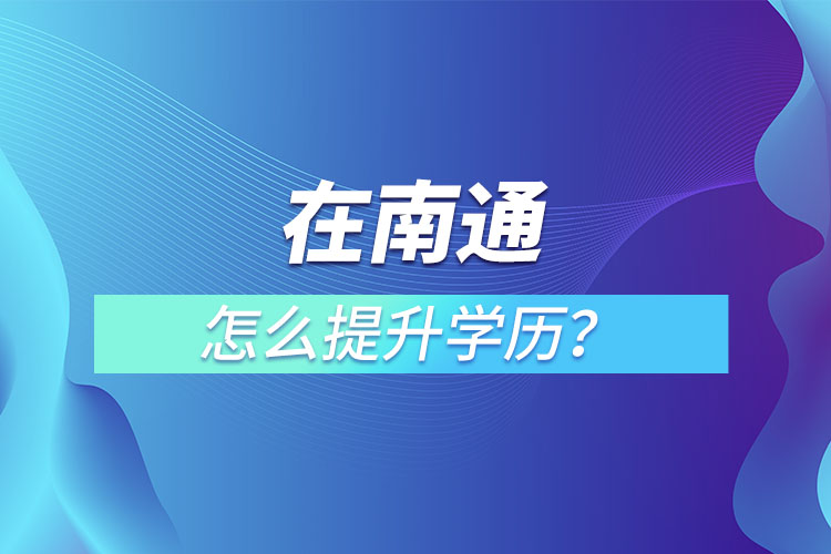 在职人员在南通怎么提升学历？