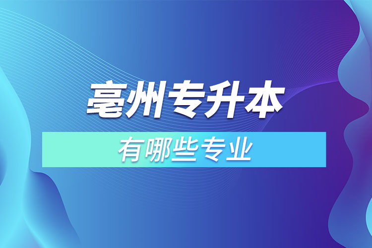 亳州专升本有哪些专业可以选择？