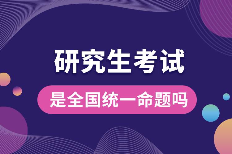 研究生考试是全国统一命题吗