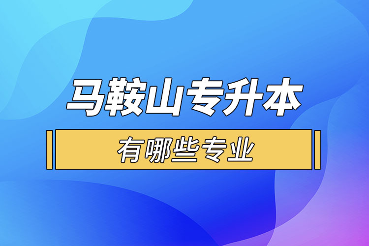 马鞍山专升本有哪些专业可以选择？