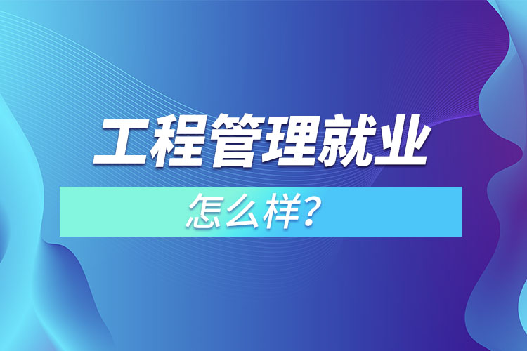 工程管理就业怎么样?