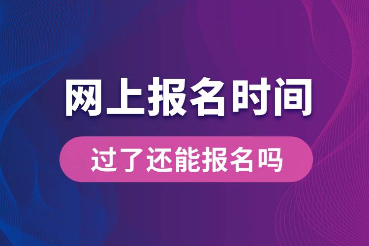 网上报名时间过了还能报名吗