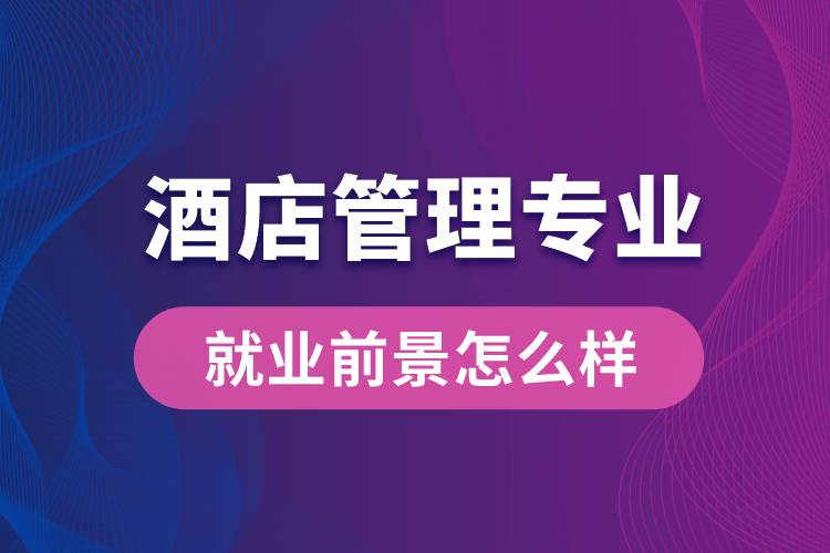 酒店管理专业毕业后就业前景怎么样？