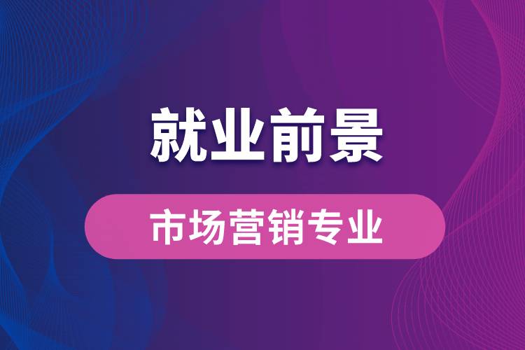 市场营销专业毕业后就业前景怎么样？