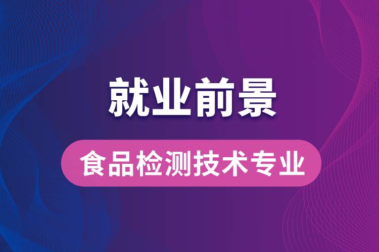 食品检测技术专业毕业后就业前景怎么样？