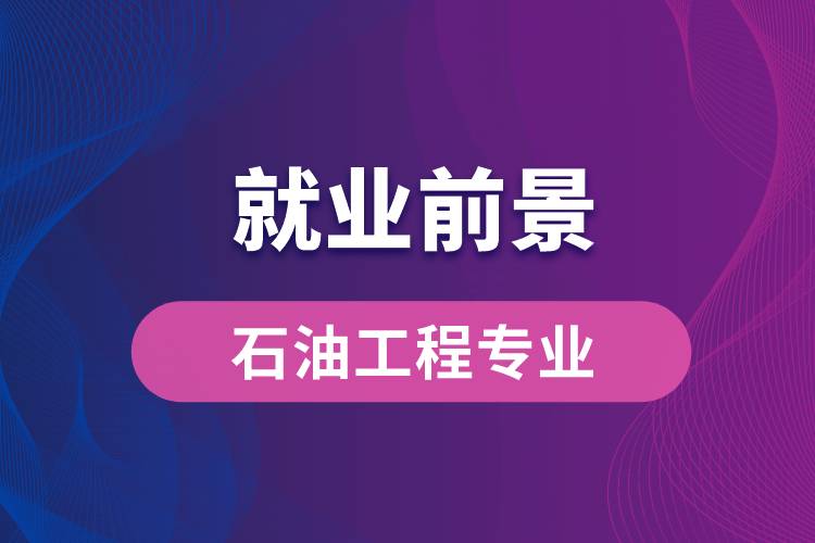 石油工程专业毕业后就业前景怎么样？