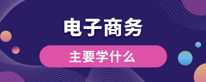 电子商务主要学什么