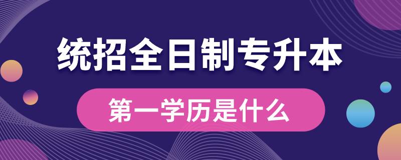 统招全日制专升本第一学历是什么