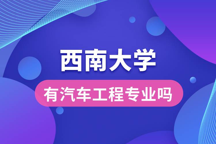 西南大学有汽车工程专业吗？