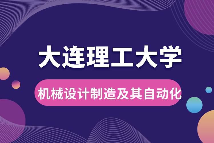 大连理工大学机械设计制造及其自动化专业课程及就业方向