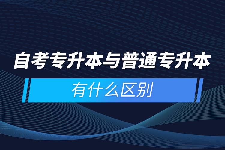 自考专升本与普通专升本有什么区别