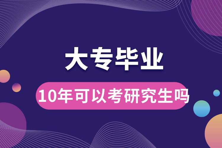 大专毕业10年可以考研究生吗