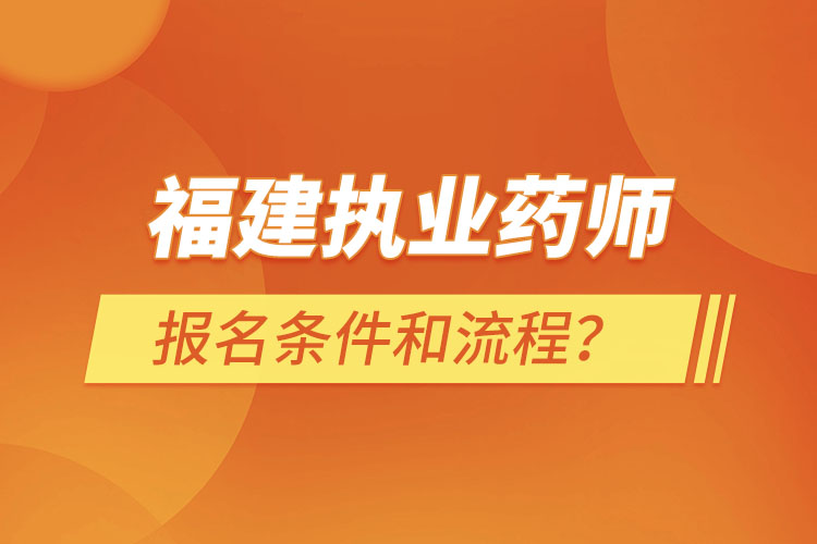 福建执业药师报名条件和流程？