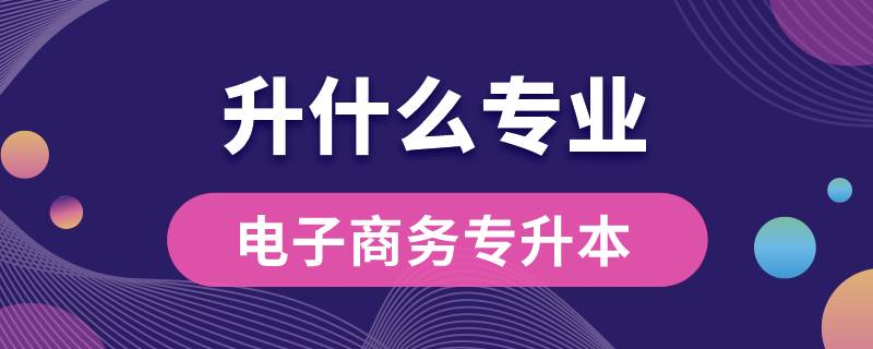 电子商务专升本可以升什么专业吗