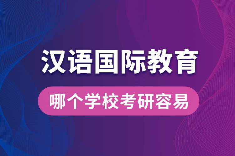 汉语国际教育哪个学校考研容易