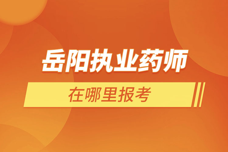 岳阳执业药师在哪里报考