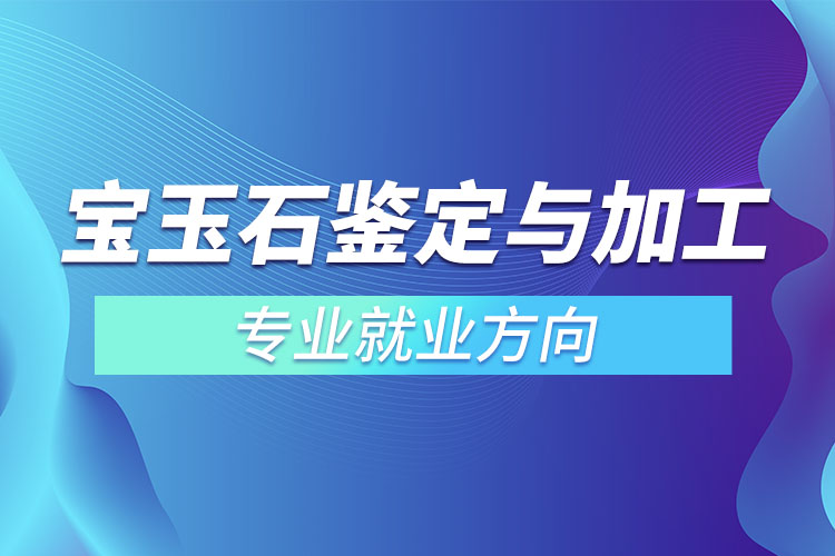 宝玉石鉴定与加工专业就业方向