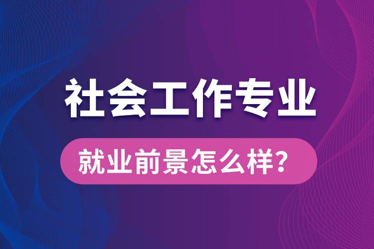 社会工作是什么专业就业前景怎么样？