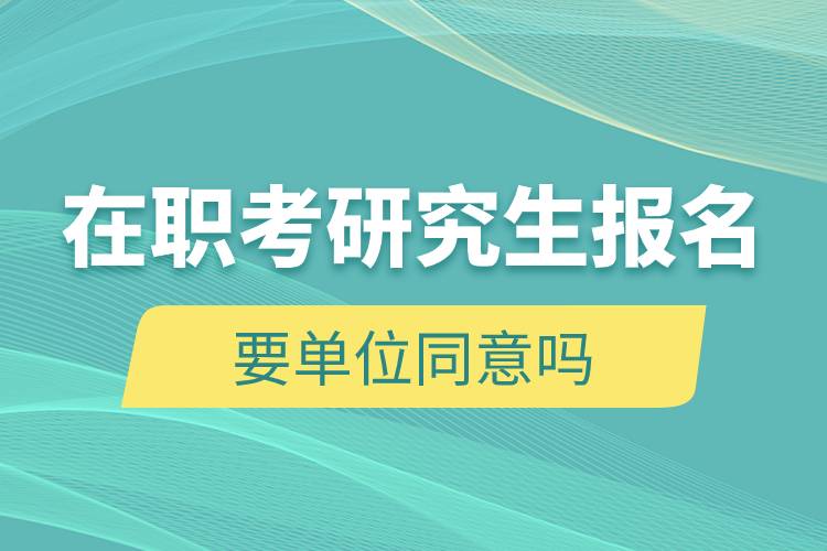 在职考研究生报名要单位同意吗