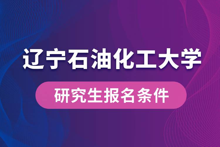 辽宁石油化工大学研究生报名条件