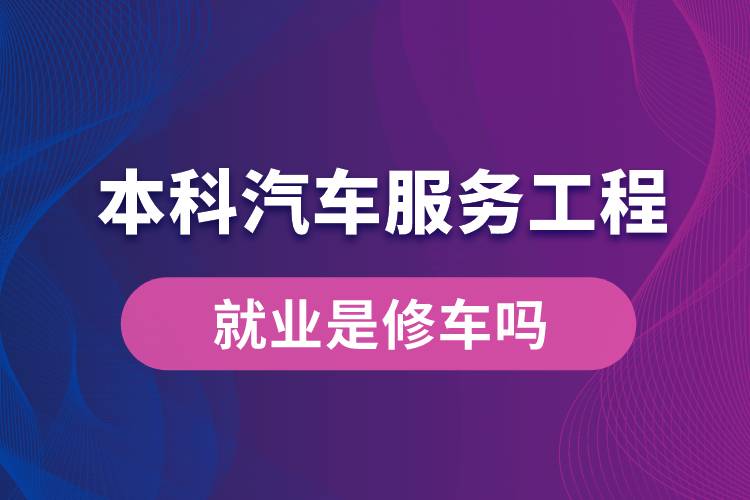 本科汽车服务工程就业是修车吗