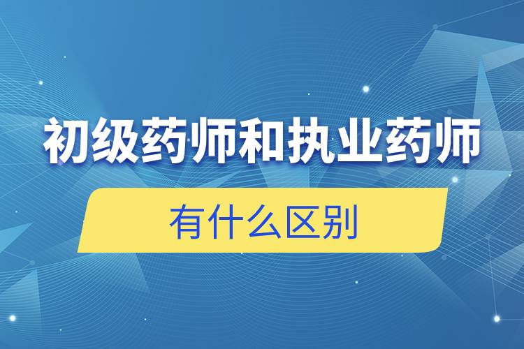 初级药师和执业药师有什么区别